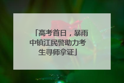 高考首日，暴雨中镇江民警助力考生寻师拿证