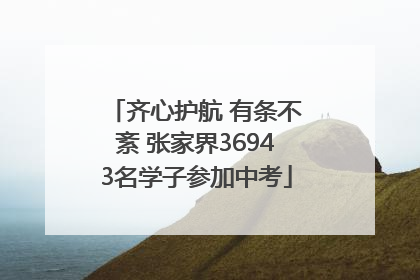 齐心护航 有条不紊 张家界36943名学子参加中考