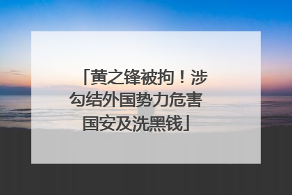 黄之锋被拘！涉勾结外国势力危害国安及洗黑钱