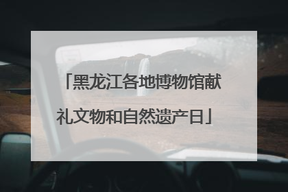 黑龙江各地博物馆献礼文物和自然遗产日
