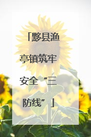 黟县渔亭镇筑牢安全“三防线”