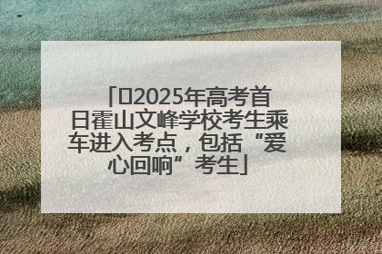 ﻿2025年高考首日霍山文峰学校考生乘车进入考点，包括“爱心回响”考生
