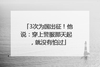 3次为国出征！他说：穿上警服那天起，就没有怕过