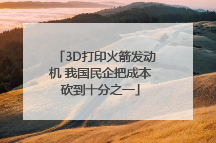 3D打印火箭发动机 我国民企把成本砍到十分之一