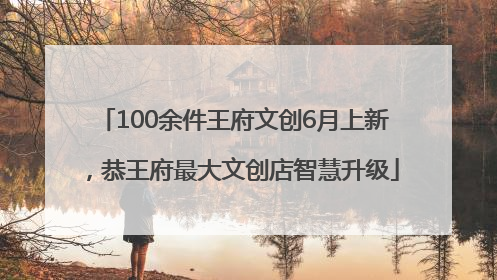 100余件王府文创6月上新，恭王府最大文创店智慧升级