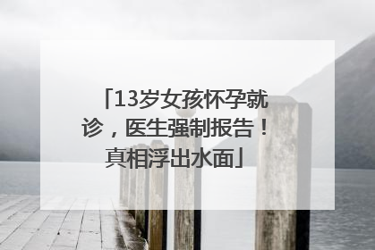 13岁女孩怀孕就诊，医生强制报告！真相浮出水面