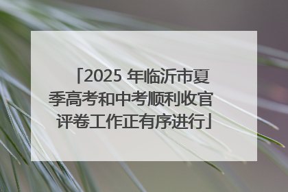 2025 年临沂市夏季高考和中考顺利收官 评卷工作正有序进行