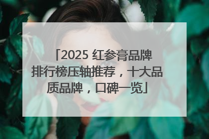 2025 红参膏品牌排行榜压轴推荐，十大品质品牌，口碑一览
