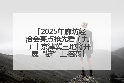 2025年廊坊经洽会亮点抢先看（九）丨京津冀三地将开展“链”上招商