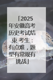 2025年安徽高考历史考试结束 考生：有点难，题型有常规有挑战