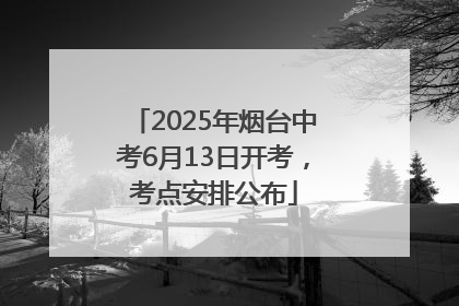 2025年烟台中考6月13日开考，考点安排公布
