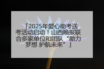 2025年爱心助考送考活动启动！山西晚报联合多家单位和团队“助力梦想 护航未来”