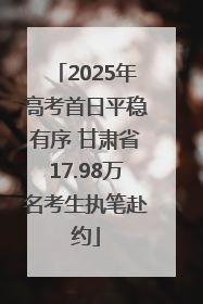 2025年高考首日平稳有序 甘肃省17.98万名考生执笔赴约