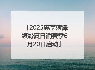 2025惠享菏泽·缤纷夏日消费季6月20日启动