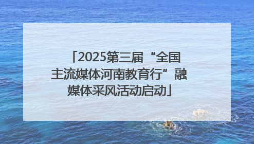 2025第三届“全国主流媒体河南教育行”融媒体采风活动启动