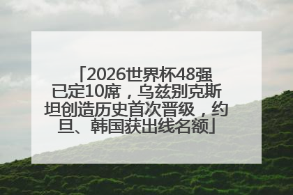 2026世界杯48强已定10席，乌兹别克斯坦创造历史首次晋级，约旦、韩国获出线名额