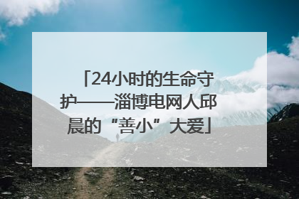 24小时的生命守护——淄博电网人邱晨的“善小”大爱