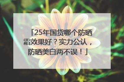 25年国货哪个防晒霜效果好？实力公认，防晒美白两不误！