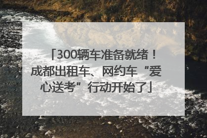 300辆车准备就绪！成都出租车、网约车“爱心送考”行动开始了