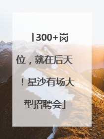 300+岗位，就在后天！星沙有场大型招聘会