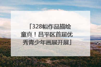 328幅作品描绘童真！昌平区首届优秀青少年画展开展