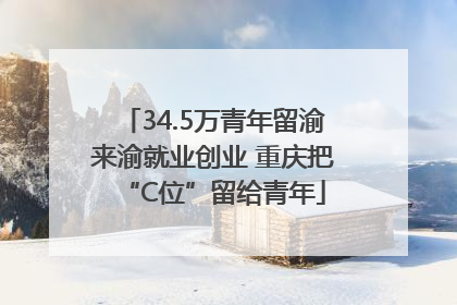 34.5万青年留渝来渝就业创业 重庆把“C位”留给青年