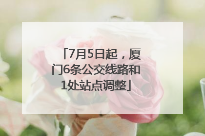 7月5日起，厦门6条公交线路和1处站点调整