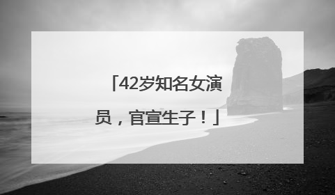 42岁知名女演员，官宣生子！