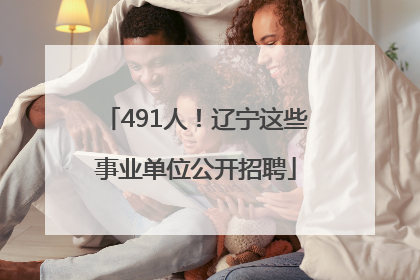 491人！辽宁这些事业单位公开招聘