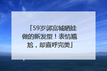 59岁郭富城晒娃做的新发型！表情尴尬，却直呼完美