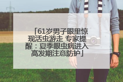 61岁男子眼里惊现活虫游走 专家提醒：夏季眼虫病进入高发期注意防护