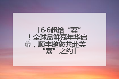 6·6超给“荔”！全球品鲜嘉年华启幕，顺丰邀您共赴美“荔”之约