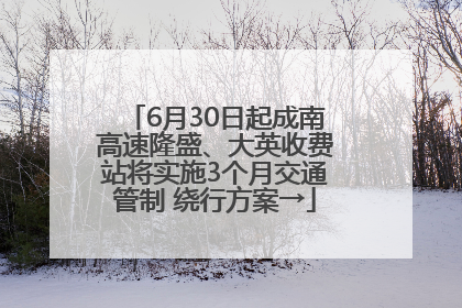 6月30日起成南高速隆盛、大英收费站将实施3个月交通管制 绕行方案→