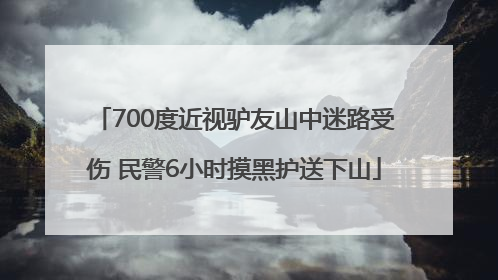 700度近视驴友山中迷路受伤 民警6小时摸黑护送下山
