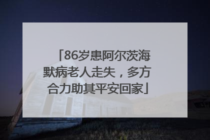 86岁患阿尔茨海默病老人走失，多方合力助其平安回家