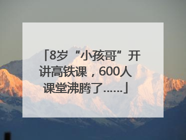 8岁“小孩哥”开讲高铁课，600人课堂沸腾了……