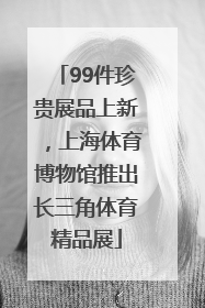 99件珍贵展品上新，上海体育博物馆推出长三角体育精品展