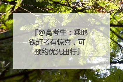 @高考生：乘地铁赶考有惊喜，可预约优先出行