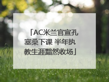 AC米兰官宣孔塞桑下课 半年执教生涯黯然收场