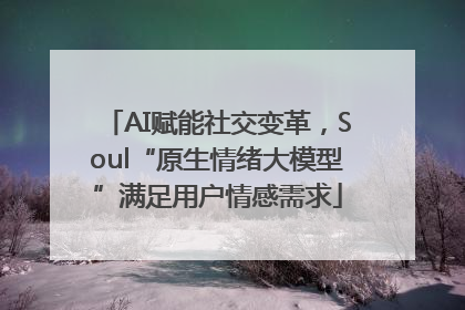 AI赋能社交变革，Soul“原生情绪大模型”满足用户情感需求