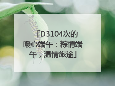 D3104次的暖心端午：粽情端午，温情旅途