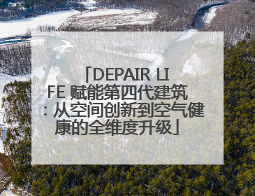 DEPAIR LIFE 赋能第四代建筑：从空间创新到空气健康的全维度升级
