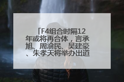 F4组合时隔12年或将再合体，言承旭、周渝民、吴建豪、朱孝天将举办出道25周年演唱会