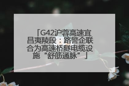 G42沪蓉高速宜昌夷陵段：路警企联合为高速桥隧电缆设施“舒筋通脉”