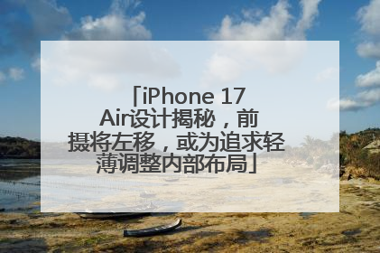 iPhone 17 Air设计揭秘，前摄将左移，或为追求轻薄调整内部布局